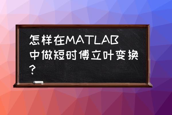 matlab傅里叶变换实例 怎样在MATLAB中做短时傅立叶变换？