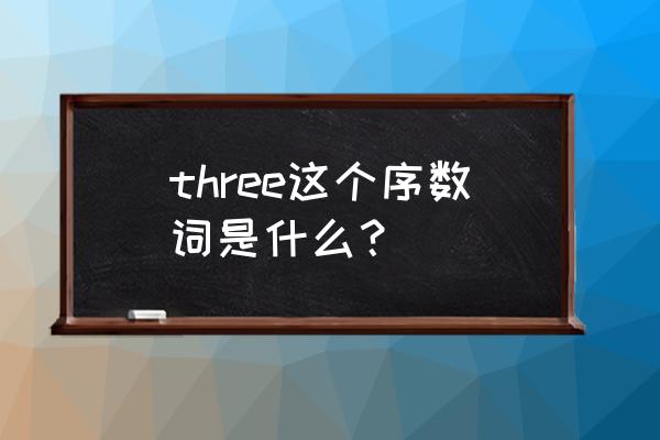 three的序数词是什么 three这个序数词是什么？