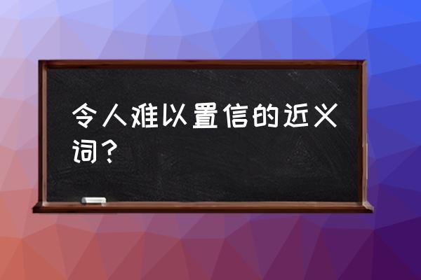 令人难以置信的 令人难以置信的近义词？