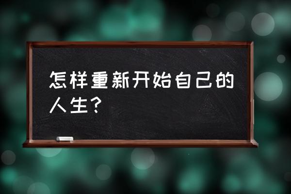 如何重新开始 怎样重新开始自己的人生？