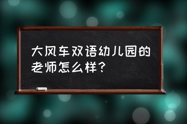 衡水大风车幼儿园 大风车双语幼儿园的老师怎么样？