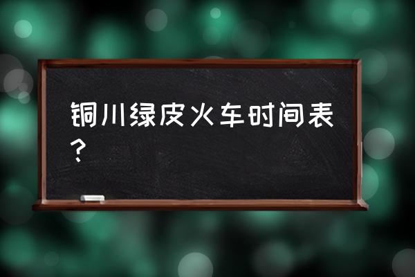 火车时间表 铜川绿皮火车时间表？