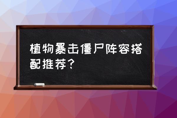 植物暴击僵尸 植物暴击僵尸阵容搭配推荐？