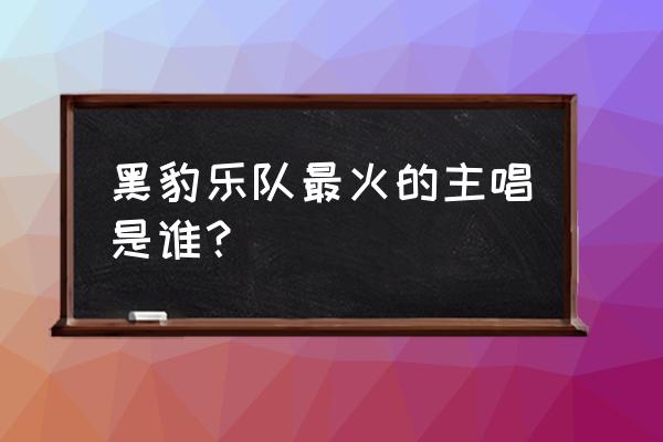 黑豹乐队主唱有哪些 黑豹乐队最火的主唱是谁？