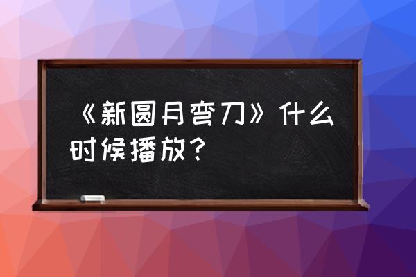 新圆月弯刀为何看不了 《新圆月弯刀》什么时候播放？