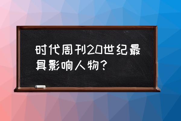 时代周刊风云人物 时代周刊20世纪最具影响人物？