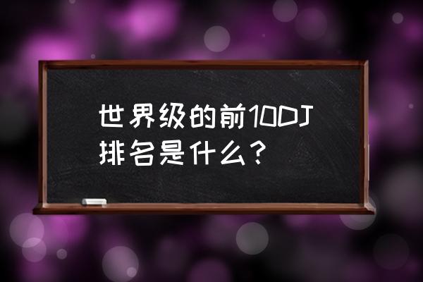 世界百大dj现场 世界级的前10DJ排名是什么？