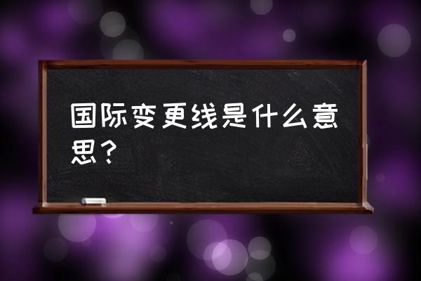 国际日期变更线是指 国际变更线是什么意思？