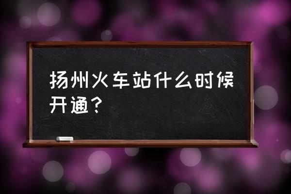 扬州火车站在哪 扬州火车站什么时候开通？