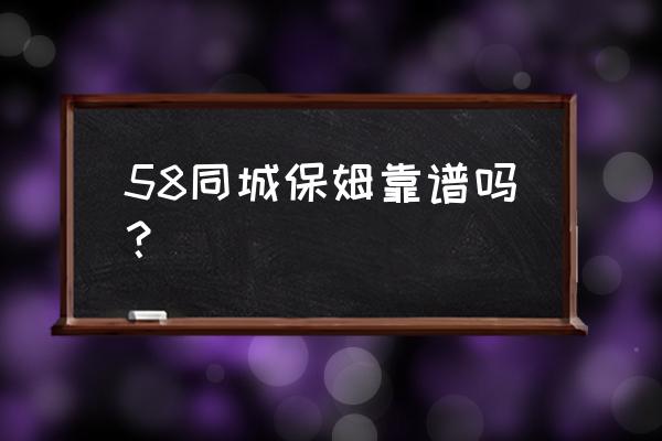 福州58同城找保姆 58同城保姆靠谱吗？