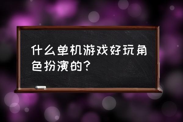 角色扮演大型单机游戏 什么单机游戏好玩角色扮演的？