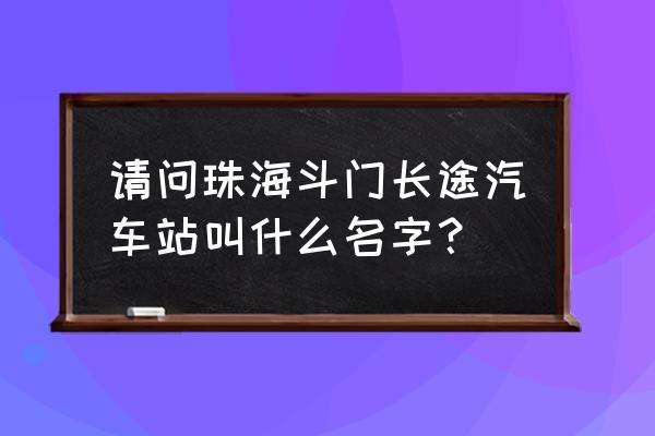 珠海汽车站地址 请问珠海斗门长途汽车站叫什么名字？