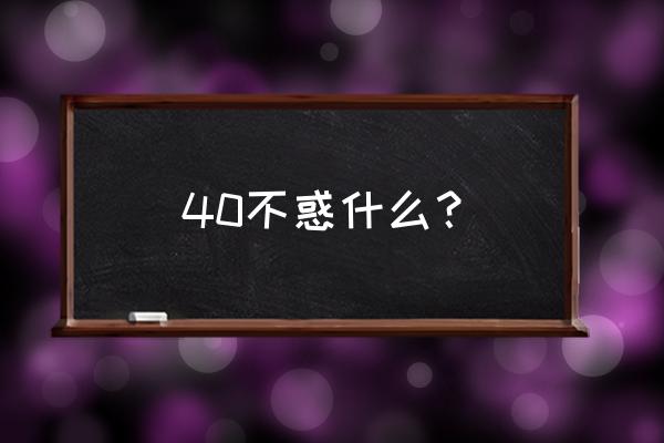 四十不惑是啥意思 40不惑什么？