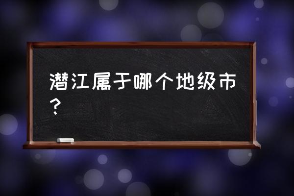 潜江市属于哪个地方 潜江属于哪个地级市？