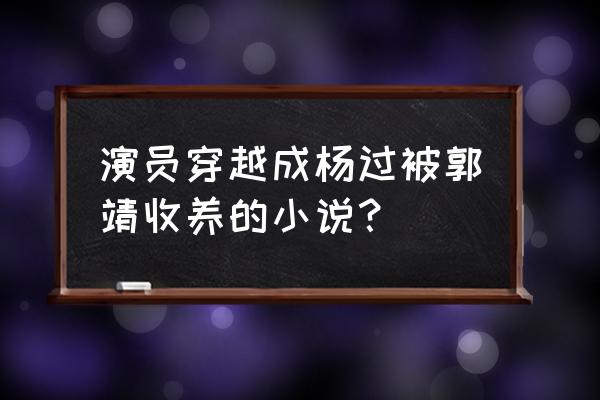 碾压武侠世界 演员穿越成杨过被郭靖收养的小说？