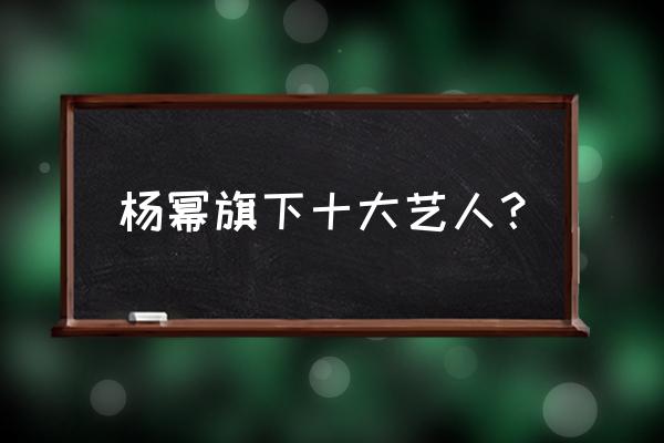 杨幂工作室艺人 杨幂旗下十大艺人？