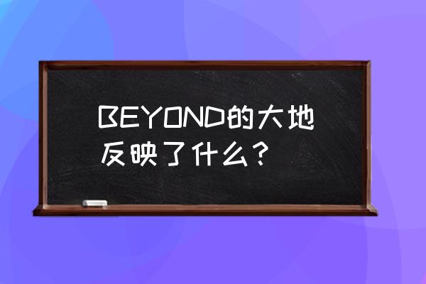 beyond大地表达了什么 BEYOND的大地反映了什么？