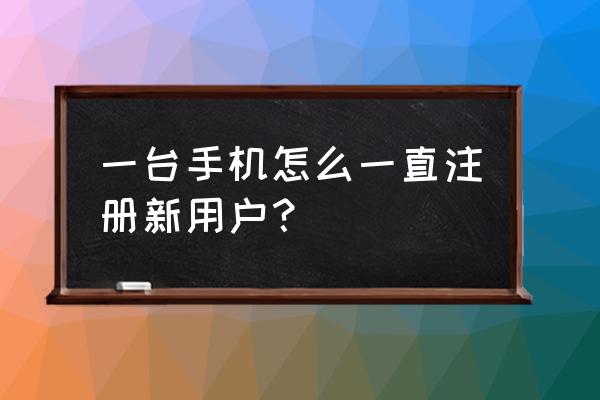 手机注册用户 一台手机怎么一直注册新用户？