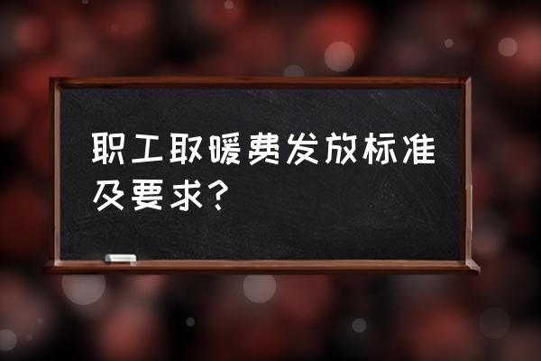 取暖费发放标准与规定最新 职工取暖费发放标准及要求？