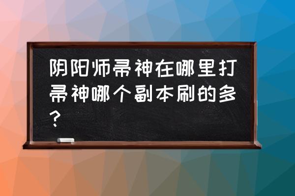 阴阳师苕帚神哪里多哪里多 阴阳师帚神在哪里打帚神哪个副本刷的多？