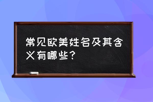 常用英文名含义 常见欧美姓名及其含义有哪些？