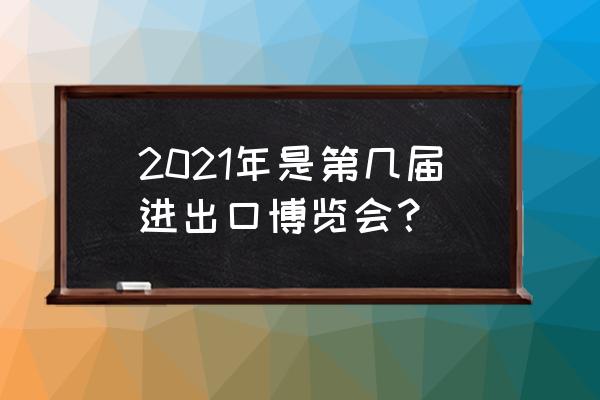 中国国际进口出口贸易会 2021年是第几届进出口博览会？