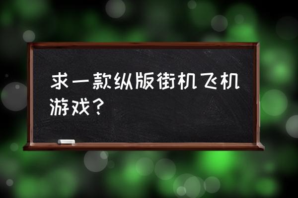 街机横版飞行射击游戏 求一款纵版街机飞机游戏？