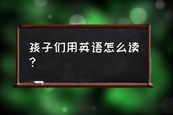 小朋友们英语 孩子们用英语怎么读？