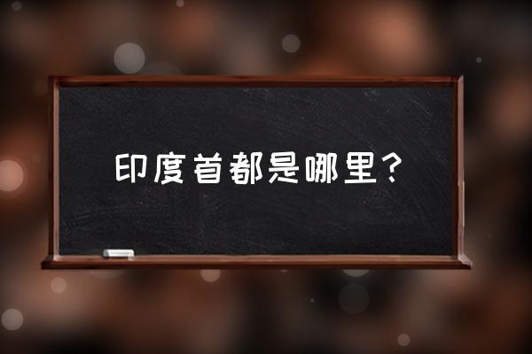 印度首都叫什么 印度首都是哪里？