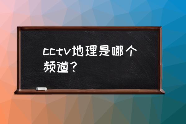 地理频道是几频道 cctv地理是哪个频道？