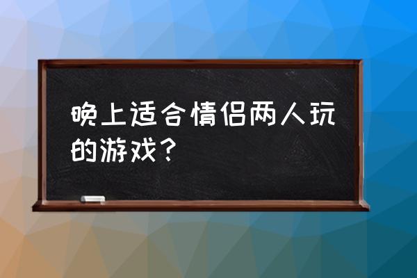 情侣独处时暧昧小游戏 晚上适合情侣两人玩的游戏？