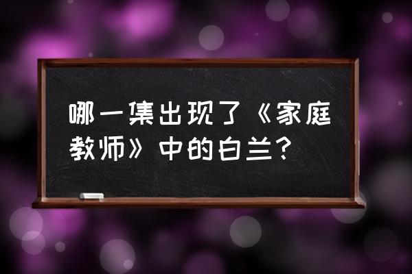 教师白兰怎么获得 哪一集出现了《家庭教师》中的白兰？