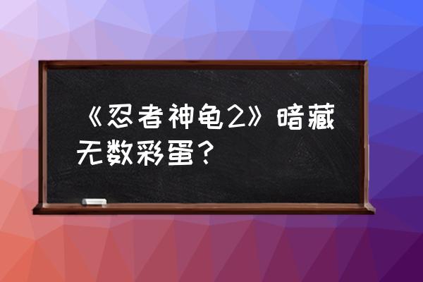 忍者神龟2雷奥手办 《忍者神龟2》暗藏无数彩蛋？