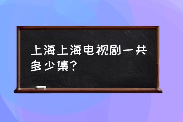 上海上海全部演员表 上海上海电视剧一共多少集？