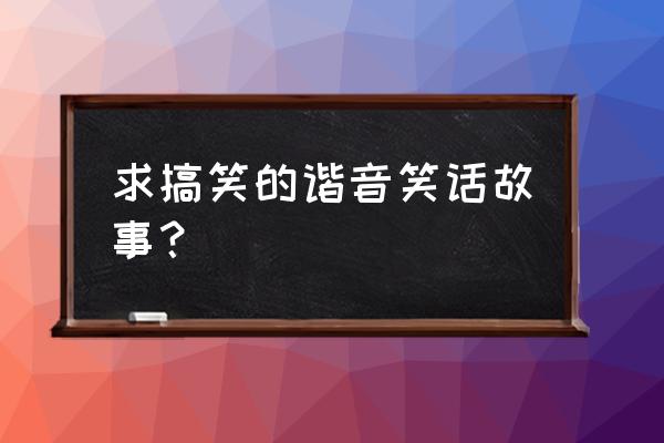 谐音笑话大全100条 求搞笑的谐音笑话故事？