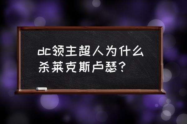 莱克斯卢瑟 dc领主超人为什么杀莱克斯卢瑟？