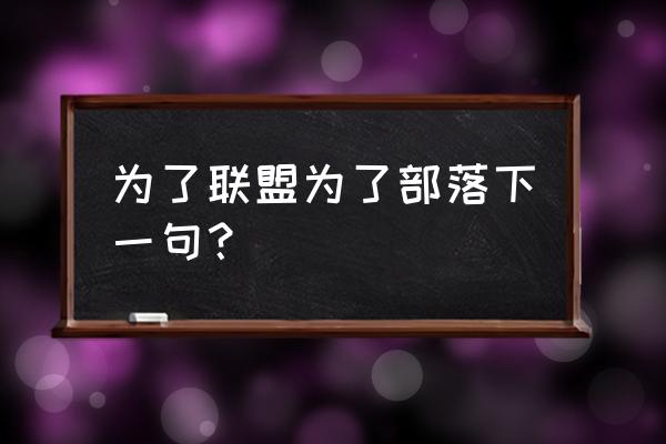 为了部落 为了艾泽拉斯 为了联盟为了部落下一句？