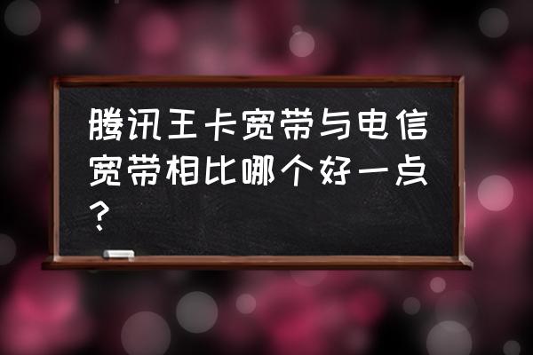 王卡宽带和普通宽带 腾讯王卡宽带与电信宽带相比哪个好一点？