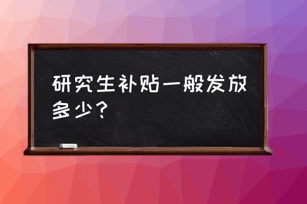 研究生补助每人都有吗 研究生补贴一般发放多少？