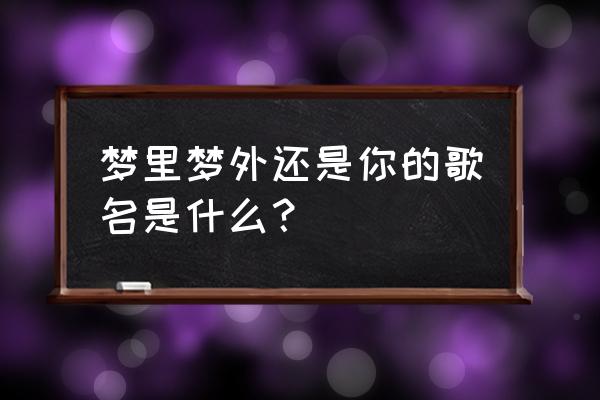 梦里梦外都是你 梦里梦外还是你的歌名是什么？