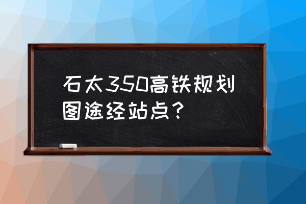 大西客运专线 石太350高铁规划图途经站点？