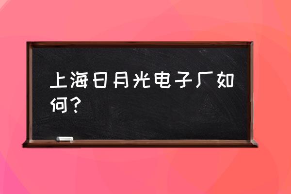 日月光半导体怎么样 上海日月光电子厂如何？