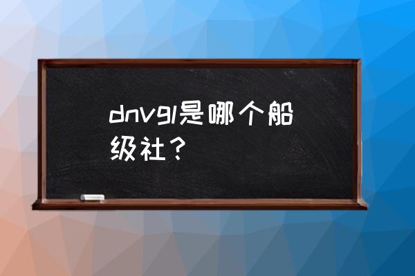 挪威船级社 dnvgl是哪个船级社？