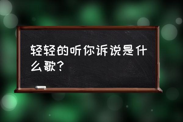 期待我的小宝贝是什么歌 轻轻的听你诉说是什么歌？