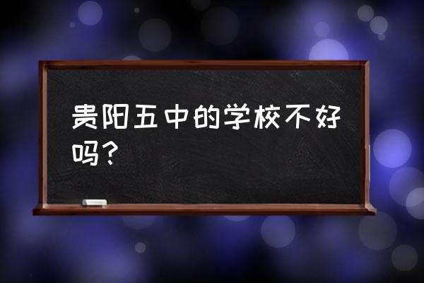 贵阳五中好不好 贵阳五中的学校不好吗？