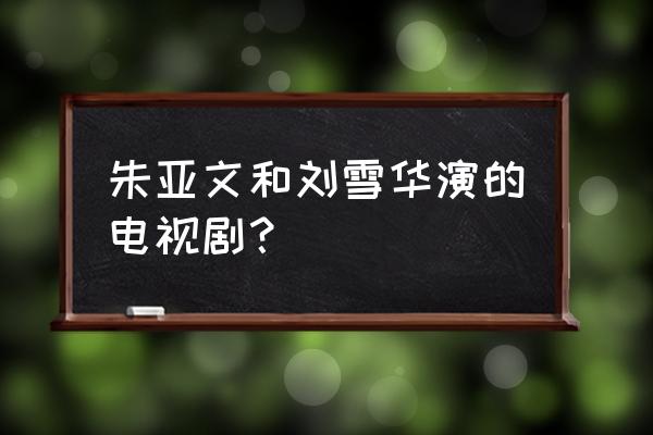 忠勇小状元百科 朱亚文和刘雪华演的电视剧？