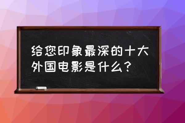 国外大片排行榜前十名 给您印象最深的十大外国电影是什么？