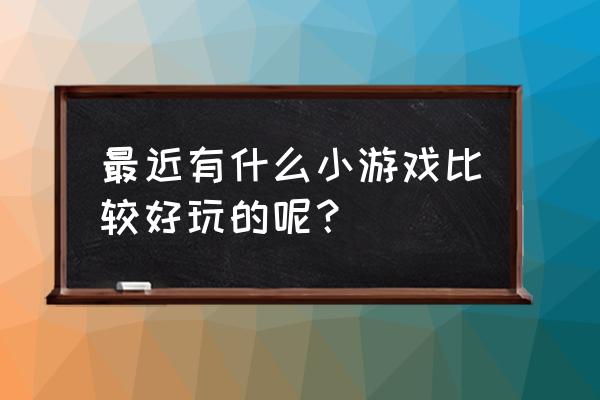 最近好玩的小游戏 最近有什么小游戏比较好玩的呢？