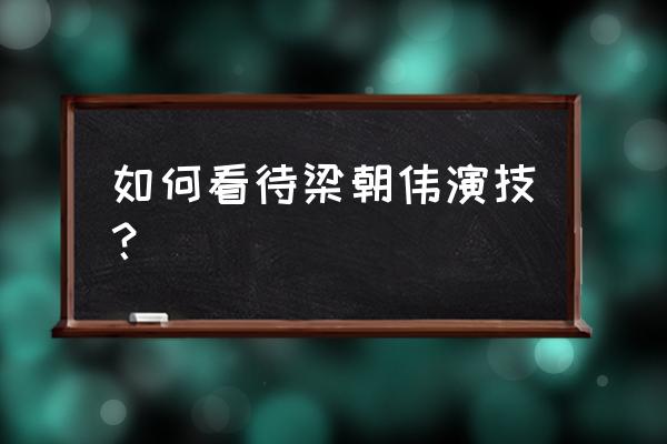 梁朝伟的演技有那么好吗 如何看待梁朝伟演技？