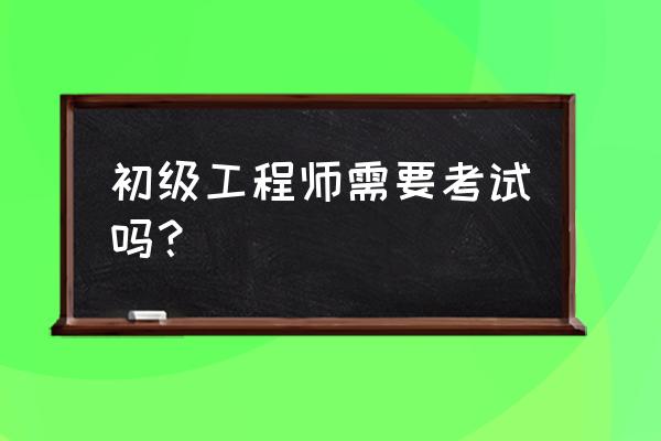 工程师职称评定需要考试吗 初级工程师需要考试吗？